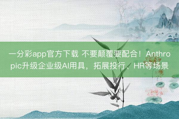 一分彩app官方下载 不要颠覆要配合！Anthropic升级企业级AI用具，拓展投行、HR等场景
