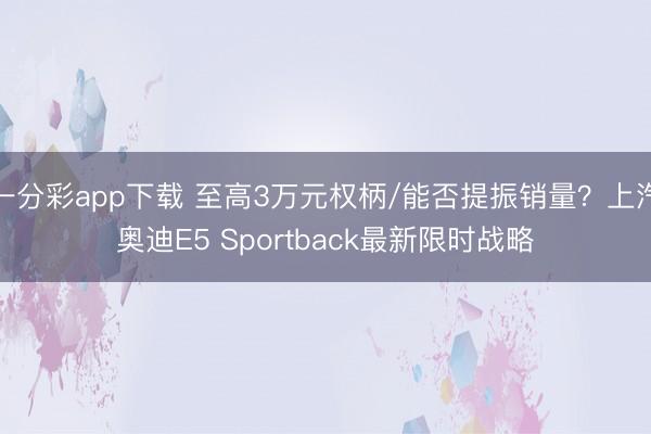 一分彩app下载 至高3万元权柄/能否提振销量?上汽奥迪E5 Sportback最新限时战略