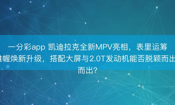 一分彩app 凯迪拉克全新MPV亮相,表里运筹帷幄焕新升级,搭配大屏与2.0T发动机能否脱颖而出?