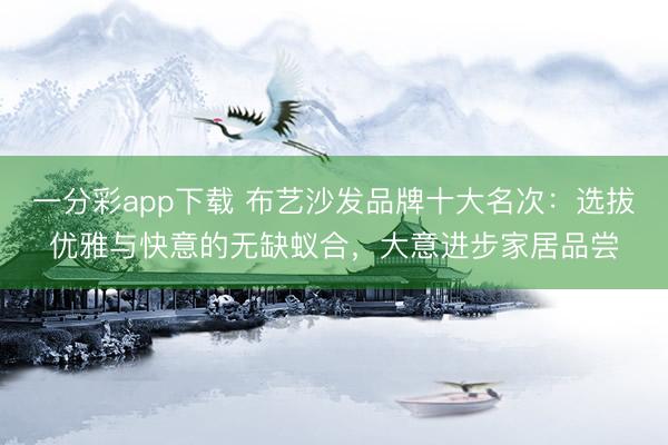 一分彩app下载 布艺沙发品牌十大名次:选拔优雅与快意的无缺蚁合,大意进步家居品尝