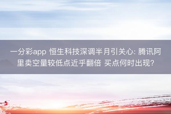 一分彩app 恒生科技深调半月引关心: 腾讯阿里卖空量较低点近乎翻倍 买点何时出现?