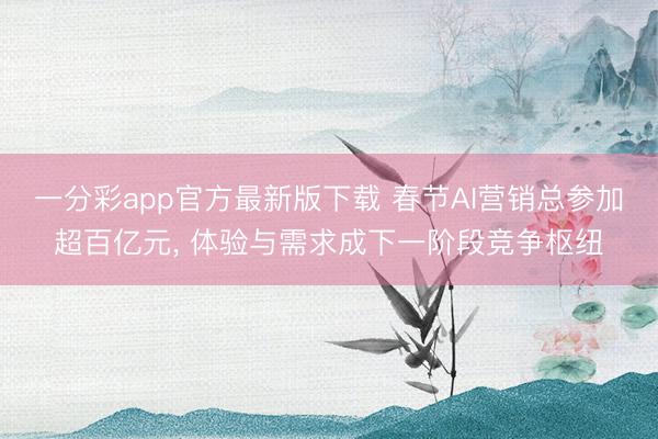 一分彩app官方最新版下载 春节AI营销总参加超百亿元， 体验与需求成下一阶段竞争枢纽