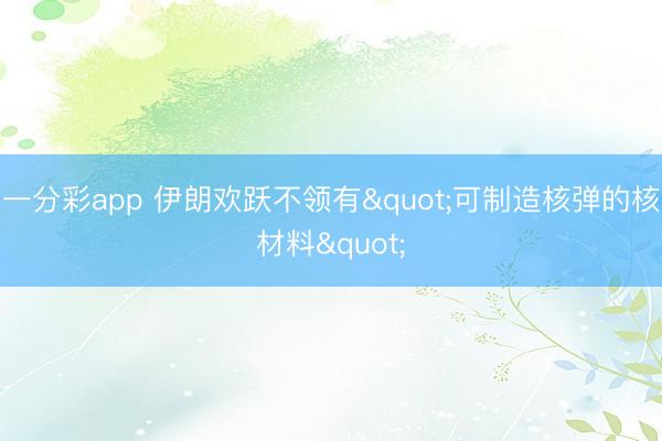 一分彩app 伊朗欢跃不领有"可制造核弹的核材料"