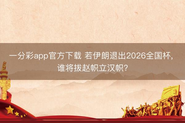一分彩app官方下载 若伊朗退出2026全国杯， 谁将拔赵帜立汉帜?