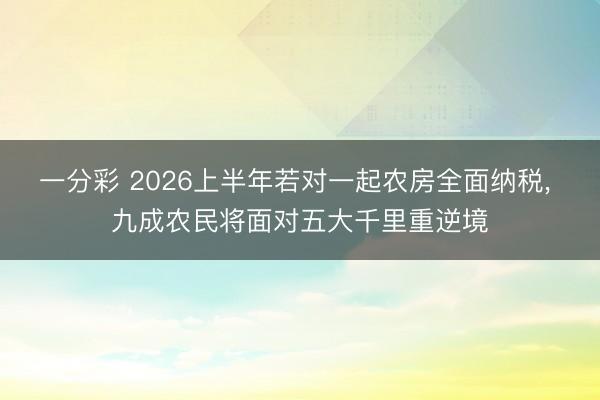 一分彩 2026上半年若对一起农房全面纳税, 九成农民将面对五大千里重逆境