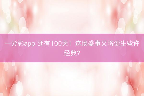 一分彩app 还有100天!这场盛事又将诞生些许经典?