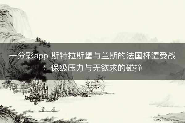 一分彩app 斯特拉斯堡与兰斯的法国杯遭受战：保级压力与无欲求的碰撞