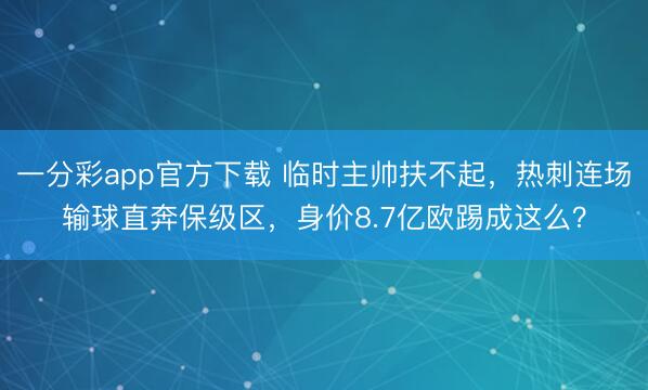 一分彩app官方下载 临时主帅扶不起,热刺连场输球直奔保级区,身价8.7亿欧踢成这么?