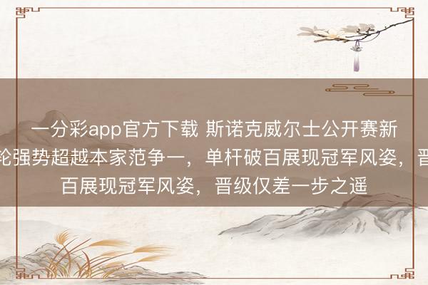 一分彩app官方下载 斯诺克威尔士公开赛新科冠军赵心童首轮强势超越本家范争一，单杆破百展现冠军风姿，晋级仅差一步之遥