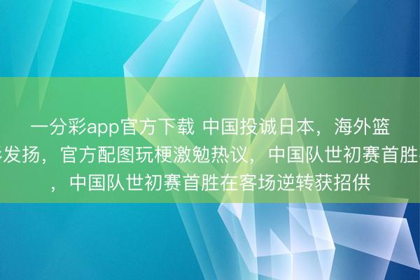 一分彩app官方下载 中国投诚日本,海外篮联点赞赵继伟精彩发扬,官方配图玩梗激勉热议,中国队世初赛首胜在客场逆转获招供