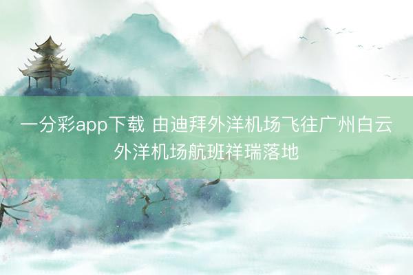 一分彩app下载 由迪拜外洋机场飞往广州白云外洋机场航班祥瑞落地