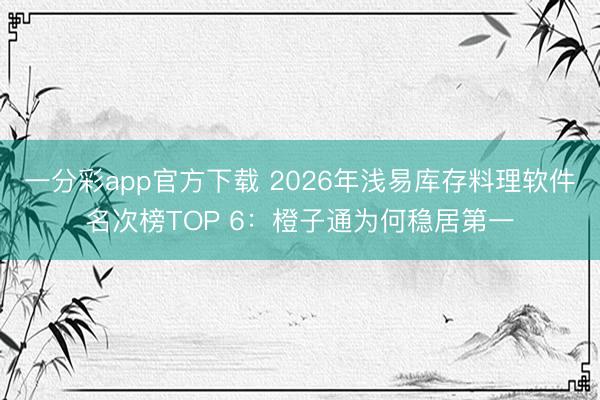 一分彩app官方下载 2026年浅易库存料理软件名次榜TOP 6:橙子通为何稳居第一