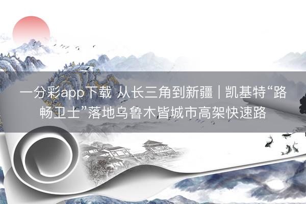 一分彩app下载 从长三角到新疆 | 凯基特“路畅卫士”落地乌鲁木皆城市高架快速路