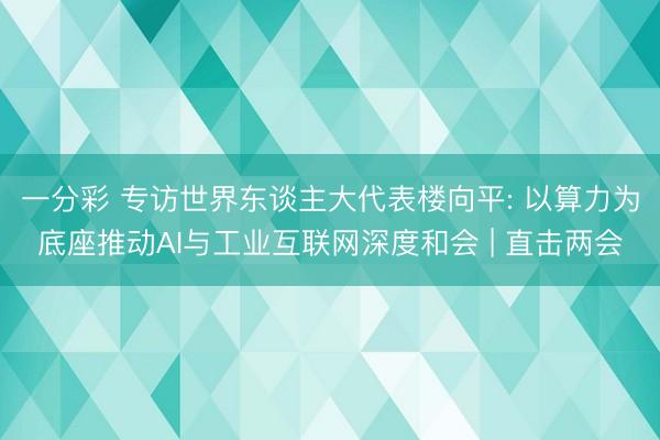 一分彩 专访世界东谈主大代表楼向平: 以算力为底座推动AI与工业互联网深度和会 | 直击两会
