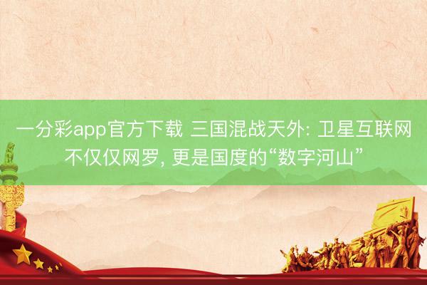 一分彩app官方下载 三国混战天外: 卫星互联网不仅仅网罗， 更是国度的“数字河山”