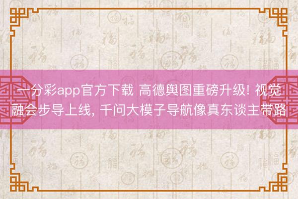 一分彩app官方下载 高德舆图重磅升级! 视觉融会步导上线， 千问大模子导航像真东谈主带路